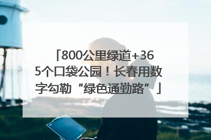 800公里绿道+365个口袋公园！长春用数字勾勒“绿色通勤路”